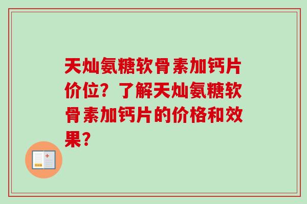 天灿氨糖软骨素加钙片价位?了解天灿氨糖软骨素加钙片的价格和效果? 天灿氨糖软骨素加钙片价位?了解天灿氨糖软骨素加钙片的价格和效果?