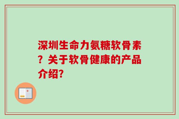 深圳生命力氨糖软骨素？关于软骨健康的产品介绍？