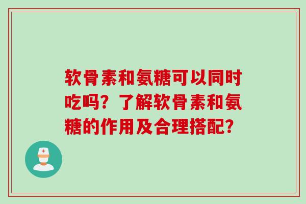 软骨素和氨糖可以同时吃吗？了解软骨素和氨糖的作用及合理搭配？