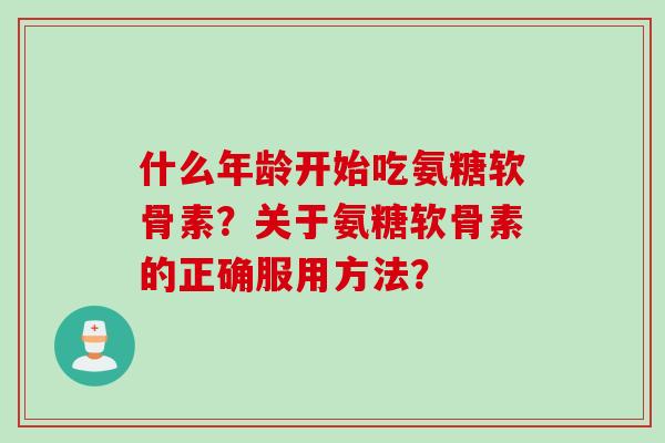 什么年龄开始吃氨糖软骨素？关于氨糖软骨素的正确服用方法？