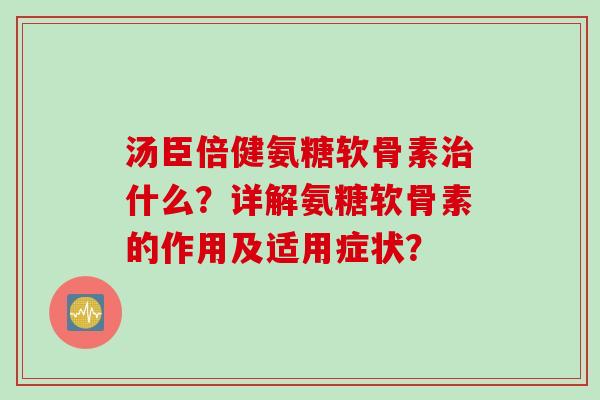 汤臣倍健氨糖软骨素治什么？详解氨糖软骨素的作用及适用症状？
