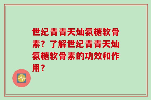 世纪青青天灿氨糖软骨素？了解世纪青青天灿氨糖软骨素的功效和作用？