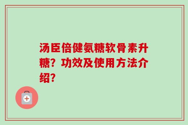 汤臣倍健氨糖软骨素升糖？功效及使用方法介绍？