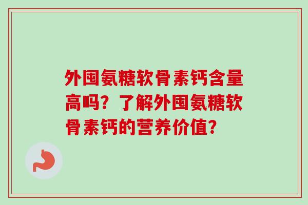 外囤氨糖软骨素钙含量高吗?了解外囤氨糖软骨素钙的营养价值? 外囤氨糖软骨素钙含量高吗?了解外囤氨糖软骨素钙的营养价值?