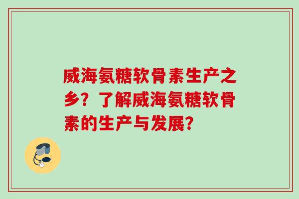 威海氨糖软骨素生产之乡？了解威海氨糖软骨素的生产与发展？