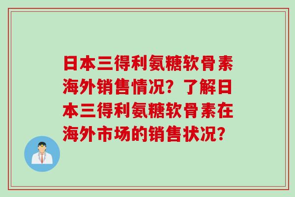 日本三得利氨糖软骨素海外销售情况？了解日本三得利氨糖软骨素在海外市场的销售状况？