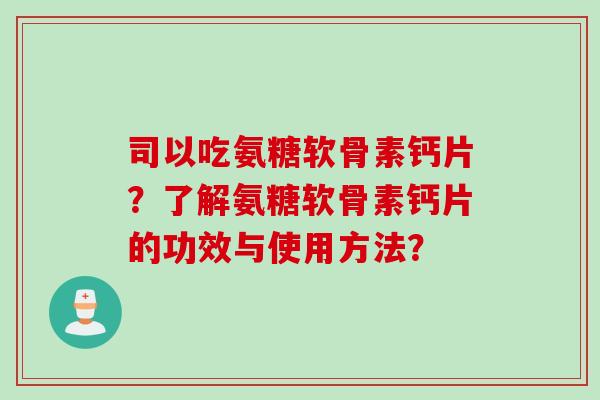 司以吃氨糖软骨素钙片?了解氨糖软骨素钙片的功效与使用方法? 司以吃氨糖软骨素钙片?了解氨糖软骨素钙片的功效与使用方法?