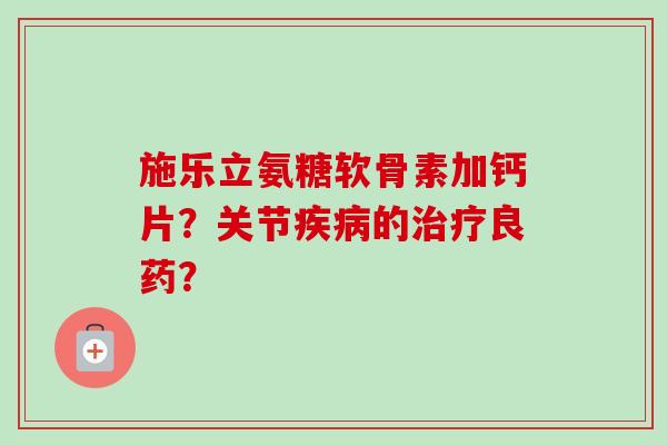施乐立氨糖软骨素加钙片？关节疾病的治疗良药？