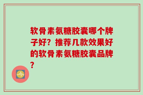 软骨素氨糖胶囊哪个牌子好？推荐几款效果好的软骨素氨糖胶囊品牌？