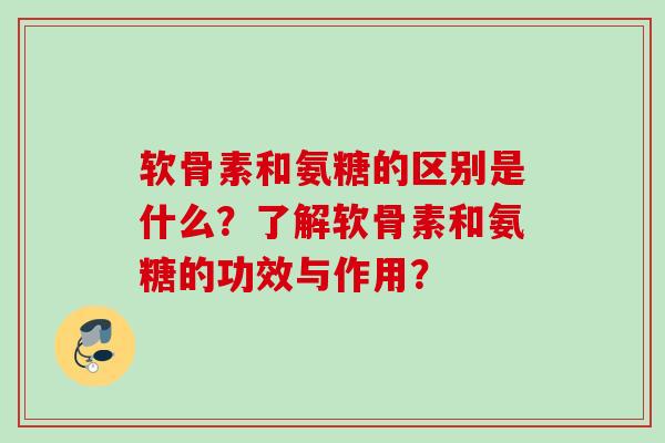 软骨素和氨糖的区别是什么?了解软骨素和氨糖的功效与作用? 软骨素和氨糖的区别是什么?了解软骨素和氨糖的功效与作用?