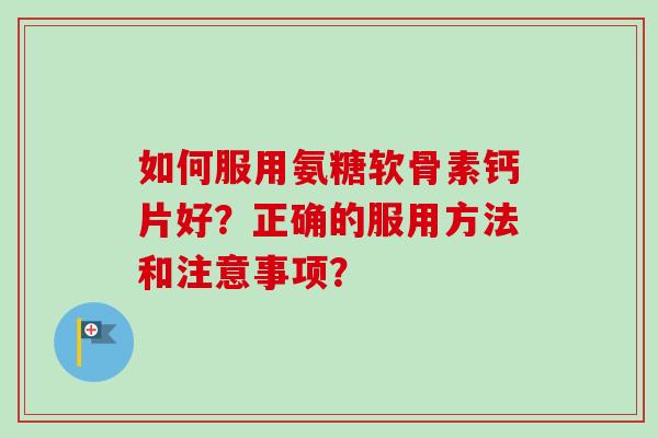 如何服用氨糖软骨素钙片好？正确的服用方法和注意事项？