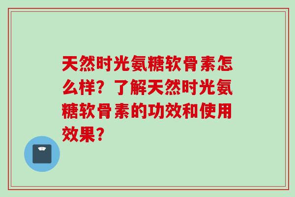 天然时光氨糖软骨素怎么样？了解天然时光氨糖软骨素的功效和使用效果？