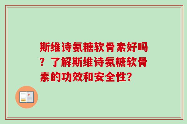 斯维诗氨糖软骨素好吗？了解斯维诗氨糖软骨素的功效和安全性？