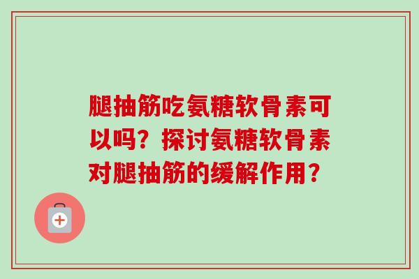 腿抽筋吃氨糖软骨素可以吗？探讨氨糖软骨素对腿抽筋的缓解作用？