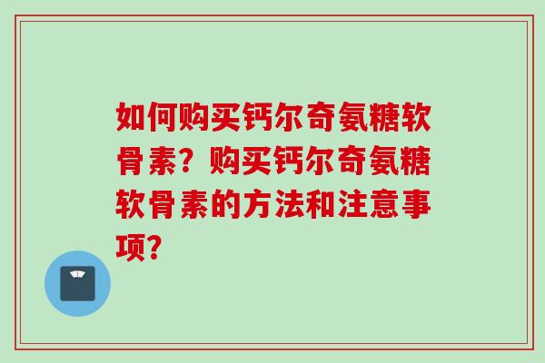 如何购买钙尔奇氨糖软骨素？购买钙尔奇氨糖软骨素的方法和注意事项？
