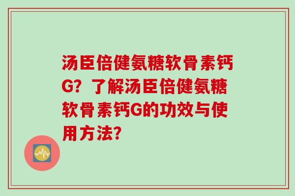 汤臣倍健氨糖软骨素钙G？了解汤臣倍健氨糖软骨素钙G的功效与使用方法？