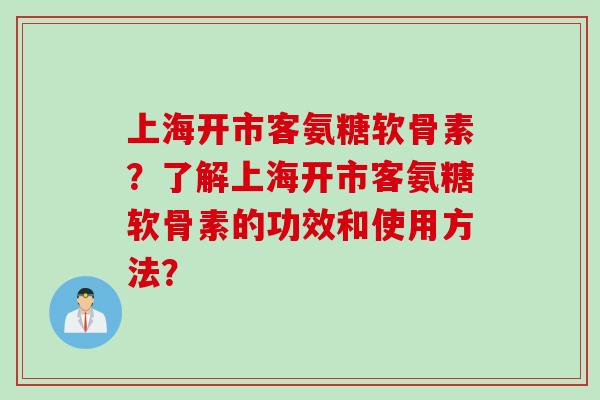 上海开市客氨糖软骨素？了解上海开市客氨糖软骨素的功效和使用方法？