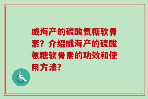 威海产的硫酸氨糖软骨素？介绍威海产的硫酸氨糖软骨素的功效和使用方法？