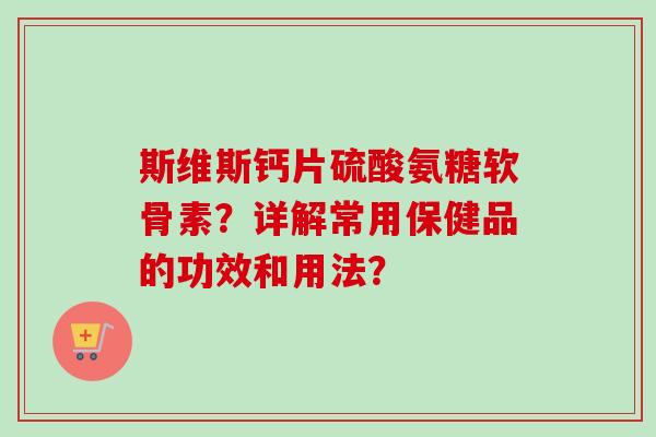 斯维斯钙片硫酸氨糖软骨素？详解常用保健品的功效和用法？