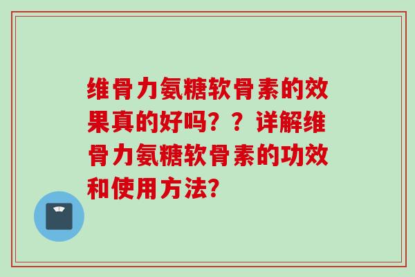 维骨力氨糖软骨素的效果真的好吗？？详解维骨力氨糖软骨素的功效和使用方法？