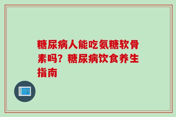 糖尿病人能吃氨糖软骨素吗？糖尿病饮食养生指南