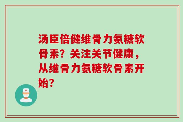汤臣倍健维骨力氨糖软骨素？关注关节健康，从维骨力氨糖软骨素开始？