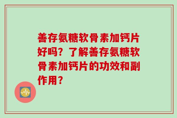 善存氨糖软骨素加钙片好吗？了解善存氨糖软骨素加钙片的功效和副作用？