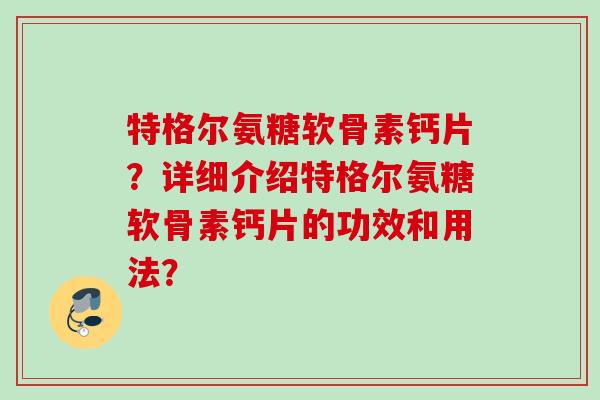 特格尔氨糖软骨素钙片？详细介绍特格尔氨糖软骨素钙片的功效和用法？