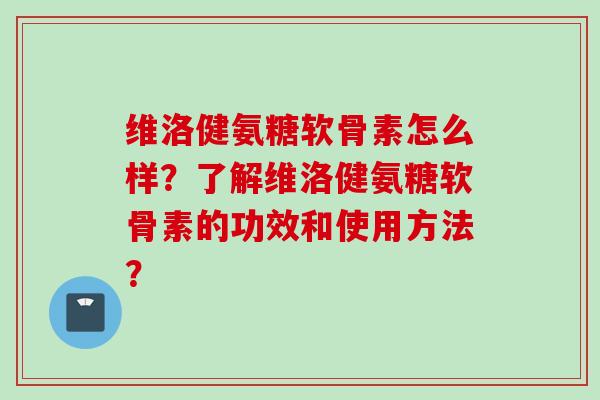 维洛健氨糖软骨素怎么样？了解维洛健氨糖软骨素的功效和使用方法？