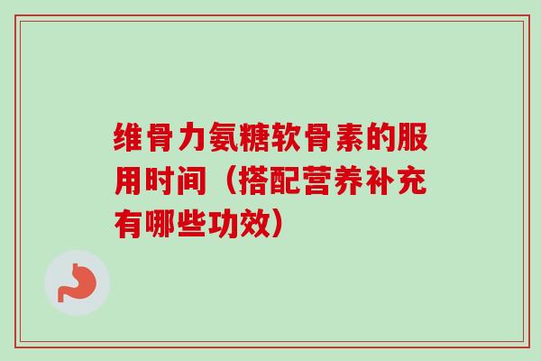 维骨力氨糖软骨素的服用时间（搭配营养补充有哪些功效）