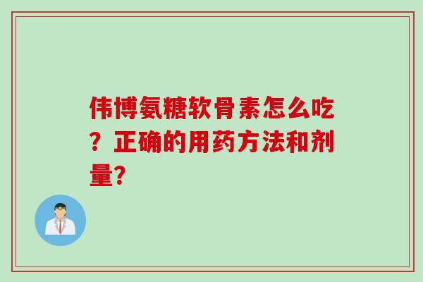 伟博氨糖软骨素怎么吃？正确的用药方法和剂量？
