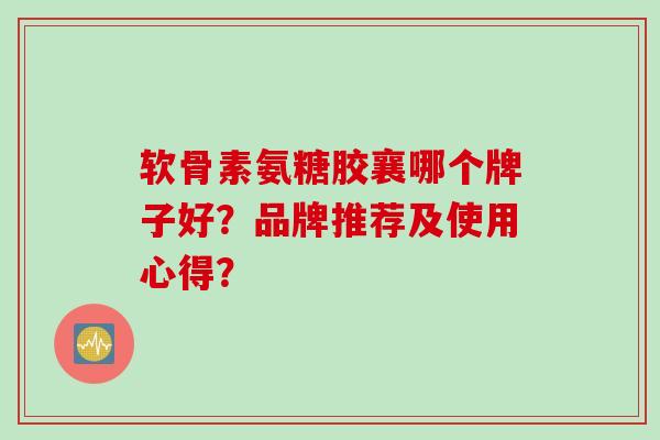 软骨素氨糖胶襄哪个牌子好？品牌推荐及使用心得？