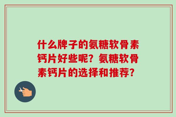什么牌子的氨糖软骨素钙片好些呢？氨糖软骨素钙片的选择和推荐？