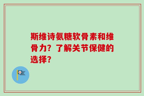 斯维诗氨糖软骨素和维骨力？了解关节保健的选择？