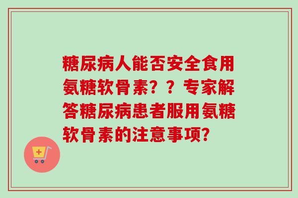 糖尿病人能否安全食用氨糖软骨素？？专家解答糖尿病患者服用氨糖软骨素的注意事项？