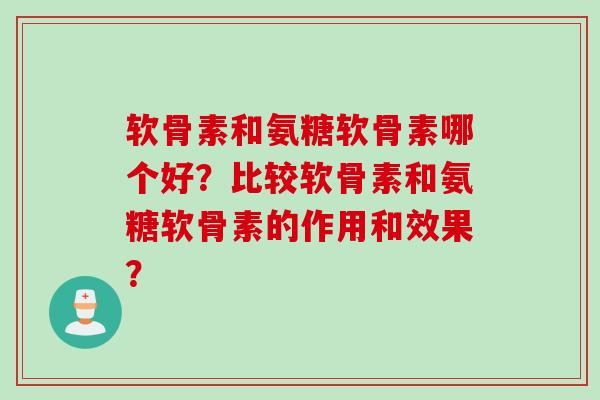 软骨素和氨糖软骨素哪个好？比较软骨素和氨糖软骨素的作用和效果？