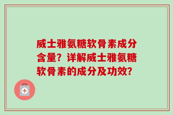 威士雅氨糖软骨素成分含量？详解威士雅氨糖软骨素的成分及功效？