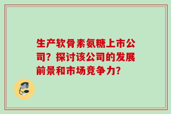 生产软骨素氨糖上市公司？探讨该公司的发展前景和市场竞争力？