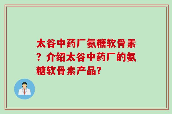 太谷中药厂氨糖软骨素？介绍太谷中药厂的氨糖软骨素产品？