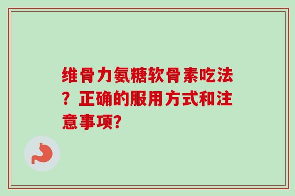 维骨力氨糖软骨素吃法？正确的服用方式和注意事项？
