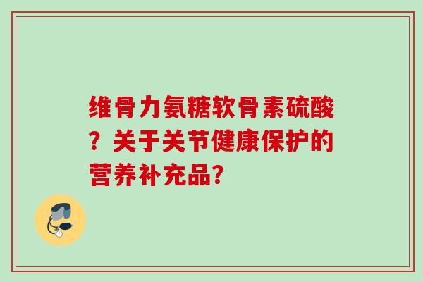 维骨力氨糖软骨素硫酸？关于关节健康保护的营养补充品？
