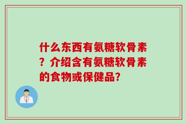 什么东西有氨糖软骨素？介绍含有氨糖软骨素的食物或保健品？