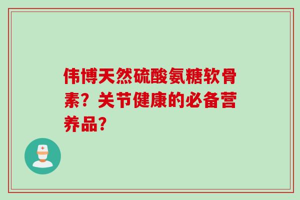 伟博天然硫酸氨糖软骨素？关节健康的必备营养品？