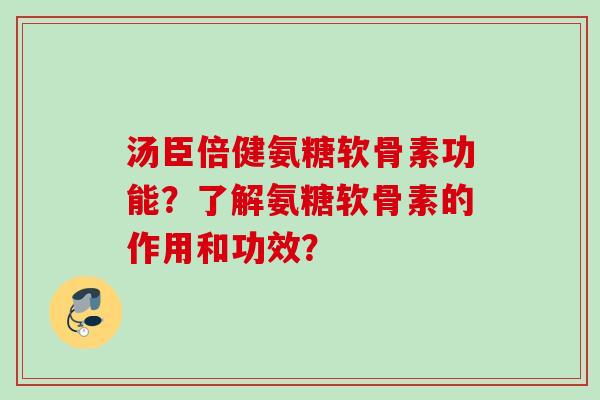 汤臣倍健氨糖软骨素功能？了解氨糖软骨素的作用和功效？