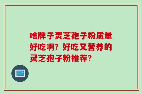 啥牌子灵芝孢子粉质量好吃啊？好吃又营养的灵芝孢子粉推荐？