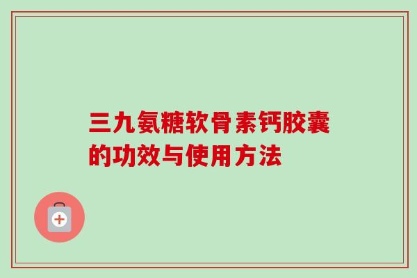 三九氨糖软骨素钙胶囊的功效与使用方法