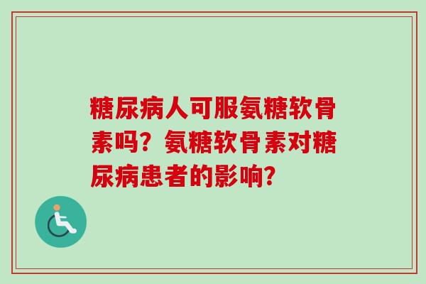 人可服氨糖软骨素吗?氨糖软骨素对患者的影响? 人可服氨糖软骨素吗?氨糖软骨素对患者的影响?