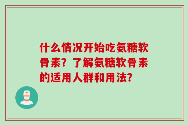 什么情况开始吃氨糖软骨素？了解氨糖软骨素的适用人群和用法？