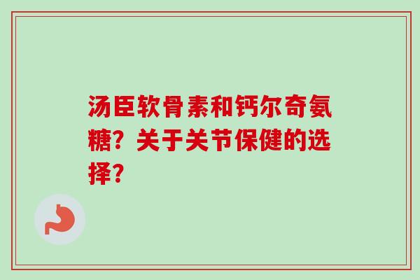 汤臣软骨素和钙尔奇氨糖?关于关节保健的选择? 汤臣软骨素和钙尔奇氨糖?关于关节保健的选择?