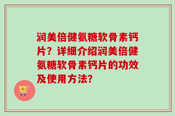 润美倍健氨糖软骨素钙片？详细介绍润美倍健氨糖软骨素钙片的功效及使用方法？